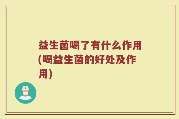 益生菌喝了有什么作用(喝益生菌的好处及作用) 益生菌喝了有什么作用(喝益生菌的好处及作用)