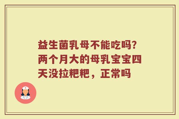 益生菌乳母不能吃吗？两个月大的母乳宝宝四天没拉粑粑，正常吗