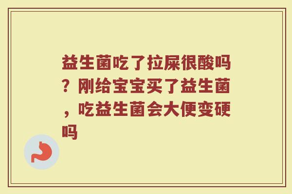 益生菌吃了拉屎很酸吗？刚给宝宝买了益生菌，吃益生菌会大便变硬吗