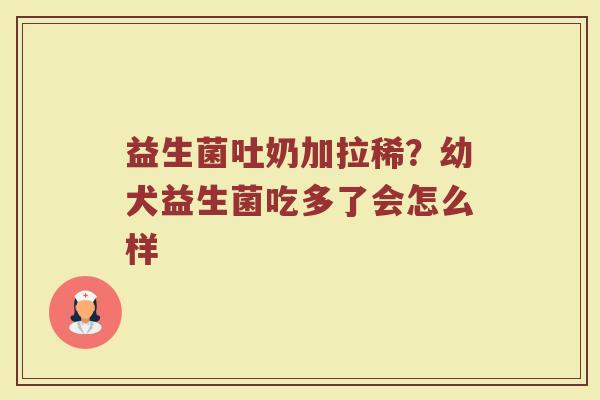 益生菌吐奶加拉稀？幼犬益生菌吃多了会怎么样