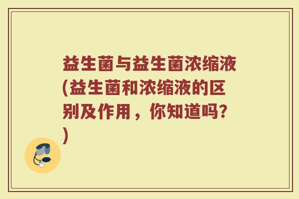 益生菌与益生菌浓缩液(益生菌和浓缩液的区别及作用，你知道吗？)