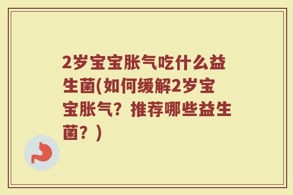 2岁宝宝胀气吃什么益生菌(如何缓解2岁宝宝胀气？推荐哪些益生菌？)