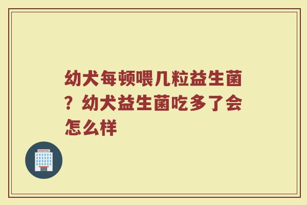 幼犬每顿喂几粒益生菌？幼犬益生菌吃多了会怎么样