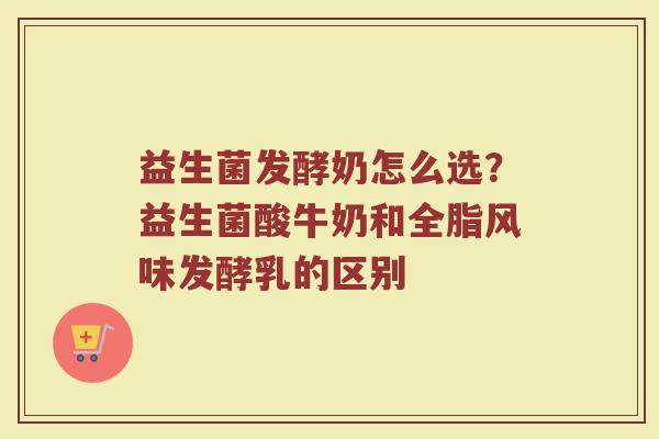 益生菌发酵奶怎么选？益生菌酸牛奶和全脂风味发酵乳的区别