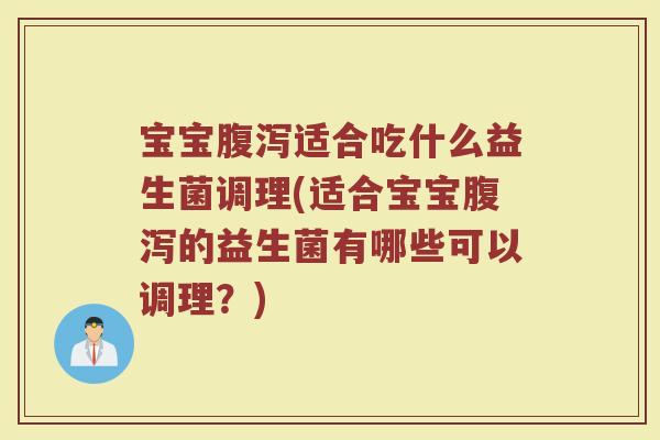 宝宝腹泻适合吃什么益生菌调理(适合宝宝腹泻的益生菌有哪些可以调理？)