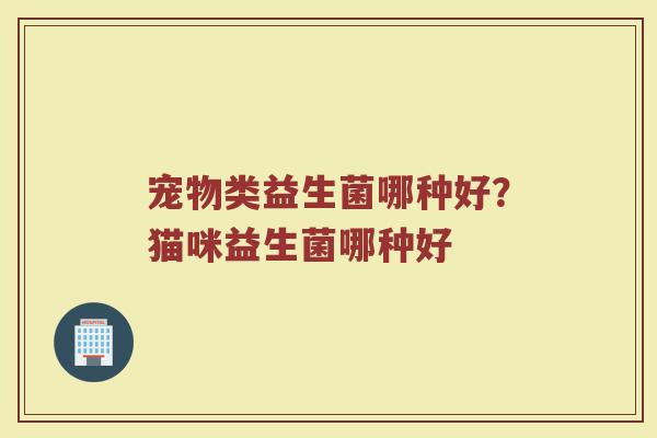 宠物类益生菌哪种好？猫咪益生菌哪种好