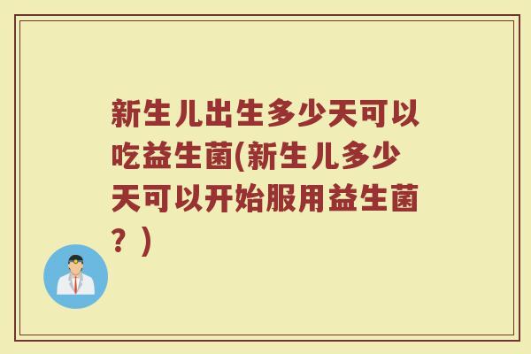 新生儿出生多少天可以吃益生菌(新生儿多少天可以开始服用益生菌？)