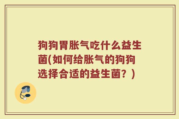 狗狗胃胀气吃什么益生菌(如何给胀气的狗狗选择合适的益生菌？)