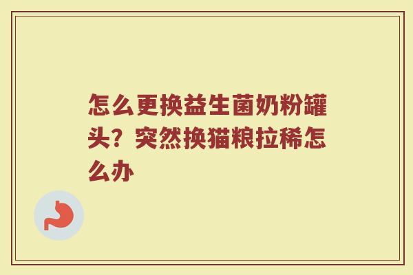 怎么更换益生菌奶粉罐头？突然换猫粮拉稀怎么办