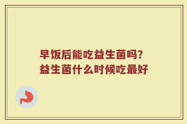 早饭后能吃益生菌吗?益生菌什么时候吃好 早饭后能吃益生菌吗?益生菌什么时候吃好