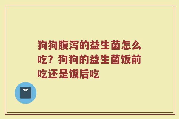 狗狗腹泻的益生菌怎么吃？狗狗的益生菌饭前吃还是饭后吃