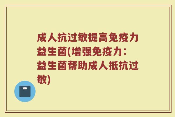 成人抗过敏提高免疫力益生菌(增强免疫力：益生菌帮助成人抵抗过敏)