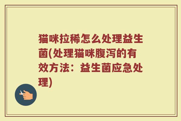 猫咪拉稀怎么处理益生菌(处理猫咪的有效方法:益生菌应急处理) 猫咪拉稀怎么处理益生菌(处理猫咪的有效方法:益生菌应急处理)