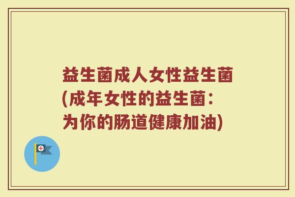 益生菌成人女性益生菌(成年女性的益生菌：为你的肠道健康加油)