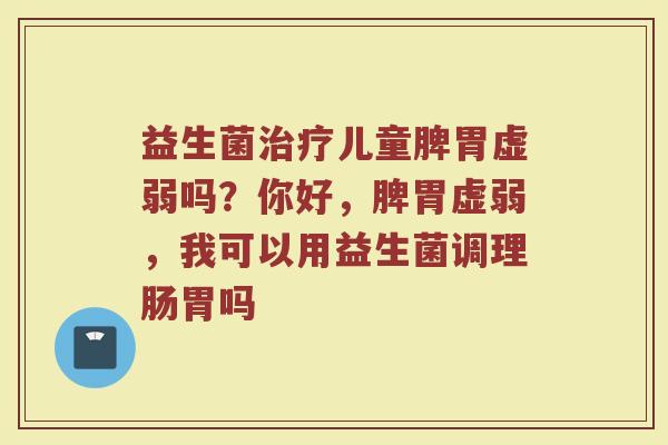 益生菌儿童脾胃虚弱吗?你好,脾胃虚弱,我可以用益生菌调理肠胃吗 益生菌儿童脾胃虚弱吗?你好,脾胃虚弱,我可以用益生菌调理肠胃吗