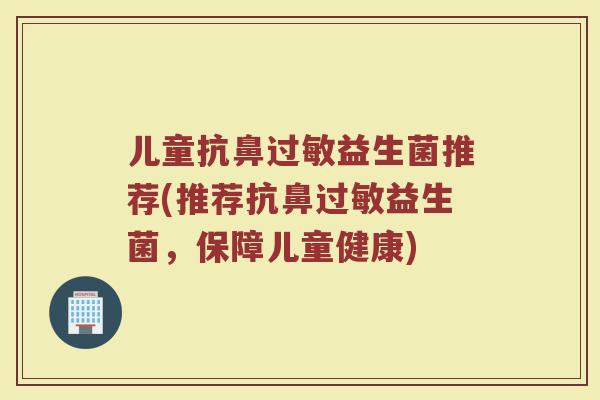 儿童抗鼻益生菌推荐(推荐抗鼻益生菌,保障儿童健康) 儿童抗鼻益生菌推荐(推荐抗鼻益生菌,保障儿童健康)