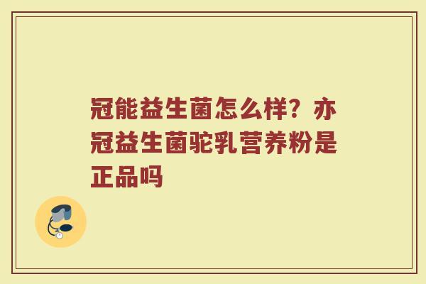 冠能益生菌怎么样？亦冠益生菌驼乳营养粉是正品吗
