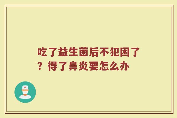 吃了益生菌后不犯困了？得了鼻炎要怎么办