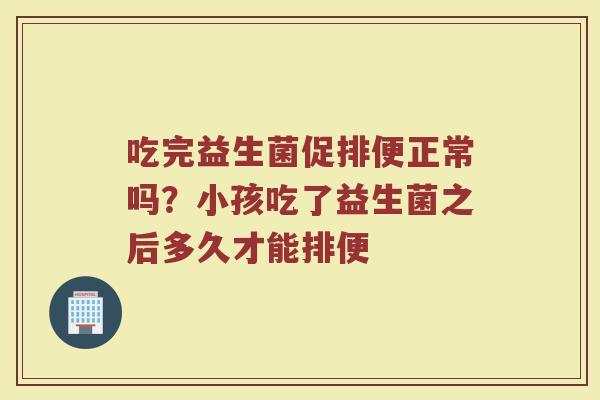 吃完益生菌促排便正常吗？小孩吃了益生菌之后多久才能排便
