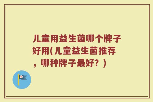 儿童用益生菌哪个牌子好用(儿童益生菌推荐,哪种牌子好?) 儿童用益生菌哪个牌子好用(儿童益生菌推荐,哪种牌子好?)