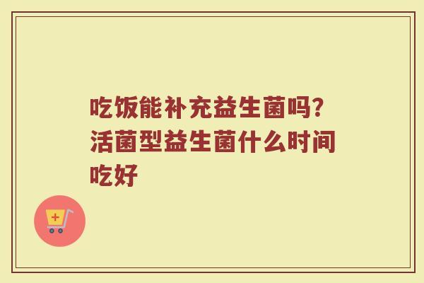 吃饭能补充益生菌吗?活菌型益生菌什么时间吃好 吃饭能补充益生菌吗?活菌型益生菌什么时间吃好