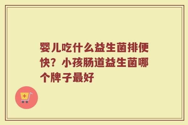 婴儿吃什么益生菌排便快?小孩肠道益生菌哪个牌子好 婴儿吃什么益生菌排便快?小孩肠道益生菌哪个牌子好