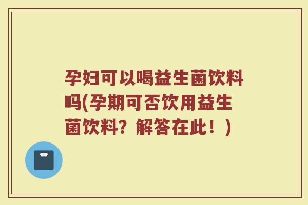 孕妇可以喝益生菌饮料吗(孕期可否饮用益生菌饮料？解答在此！)
