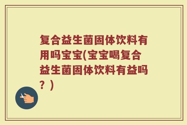 复合益生菌固体饮料有用吗宝宝(宝宝喝复合益生菌固体饮料有益吗？)