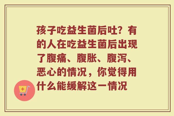 孩子吃益生菌后吐？有的人在吃益生菌后出现了腹痛、腹胀、腹泻、恶心的情况，你觉得用什么能缓解这一情况