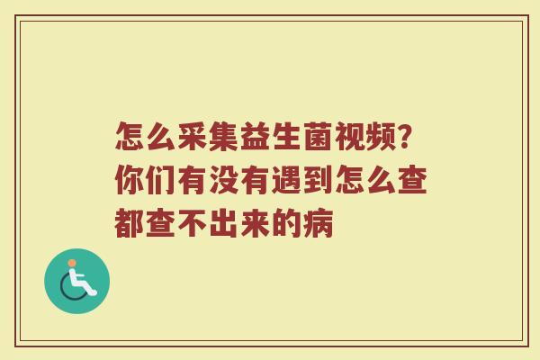 怎么采集益生菌视频？你们有没有遇到怎么查都查不出来的病