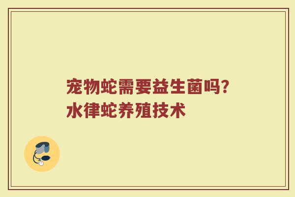 宠物蛇需要益生菌吗？水律蛇养殖技术