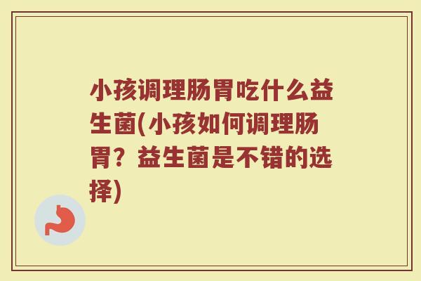 小孩调理肠胃吃什么益生菌(小孩如何调理肠胃？益生菌是不错的选择)