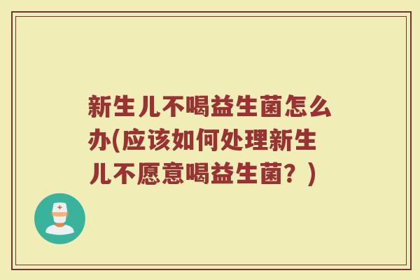 新生儿不喝益生菌怎么办(应该如何处理新生儿不愿意喝益生菌?) 新生儿不喝益生菌怎么办(应该如何处理新生儿不愿意喝益生菌?)