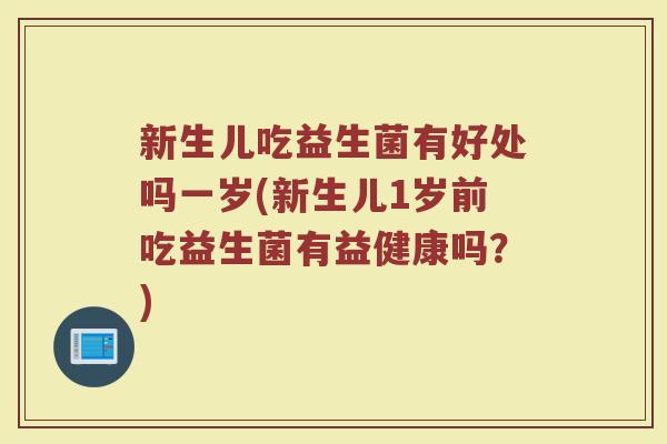 新生儿吃益生菌有好处吗一岁(新生儿1岁前吃益生菌有益健康吗？)