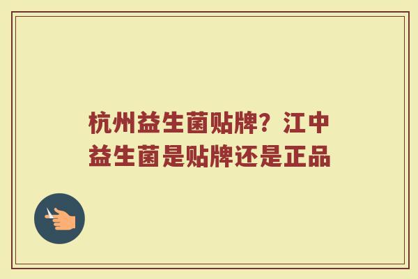 杭州益生菌贴牌?江中益生菌是贴牌还是正品 杭州益生菌贴牌?江中益生菌是贴牌还是正品
