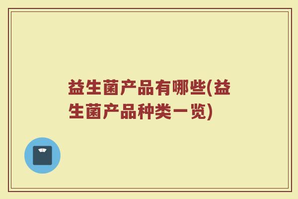 益生菌产品有哪些(益生菌产品种类一览) 益生菌产品有哪些(益生菌产品种类一览)