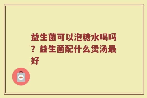 益生菌可以泡糖水喝吗？益生菌配什么煲汤最好