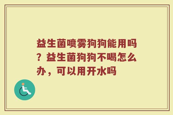 益生菌喷雾狗狗能用吗？益生菌狗狗不喝怎么办，可以用开水吗
