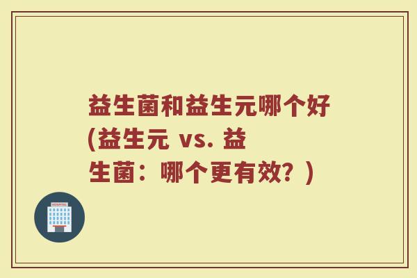 益生菌和益生元哪个好(益生元 vs. 益生菌:哪个更有效?) 益生菌和益生元哪个好(益生元 vs. 益生菌:哪个更有效?)