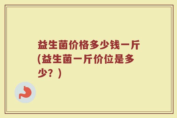 益生菌价格多少钱一斤(益生菌一斤价位是多少？)