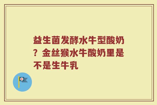 益生菌发酵水牛型酸奶？金丝猴水牛酸奶里是不是生牛乳