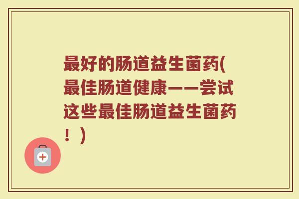 好的肠道益生菌药(佳肠道健康——尝试这些佳肠道益生菌药!) 好的肠道益生菌药(佳肠道健康——尝试这些佳肠道益生菌药!)