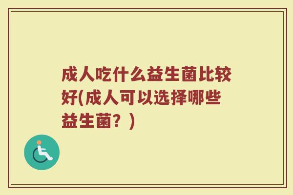 成人吃什么益生菌比较好(成人可以选择哪些益生菌？)