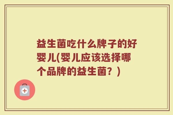 益生菌吃什么牌子的好婴儿(婴儿应该选择哪个品牌的益生菌?) 益生菌吃什么牌子的好婴儿(婴儿应该选择哪个品牌的益生菌?)