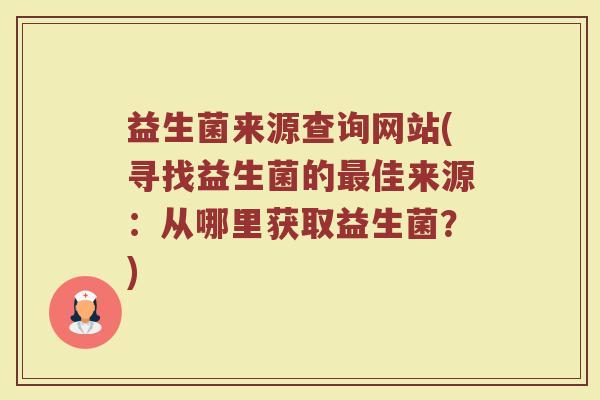 益生菌来源查询网站(寻找益生菌的最佳来源：从哪里获取益生菌？)