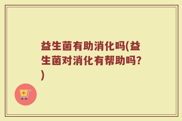 益生菌有助消化吗(益生菌对消化有帮助吗？)