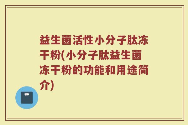 益生菌活性小分子肽冻干粉(小分子肽益生菌冻干粉的功能和用途简介)