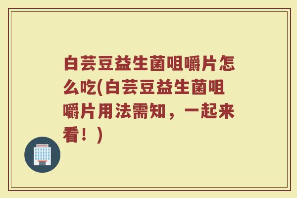 白芸豆益生菌咀嚼片怎么吃(白芸豆益生菌咀嚼片用法需知，一起来看！)