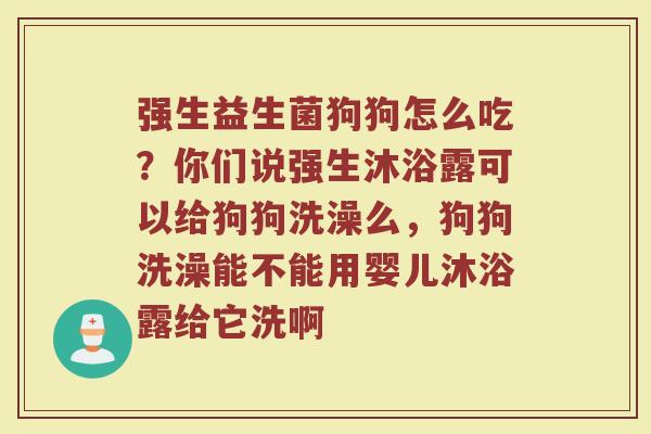 强生益生菌狗狗怎么吃？你们说强生沐浴露可以给狗狗洗澡么，狗狗洗澡能不能用婴儿沐浴露给它洗啊