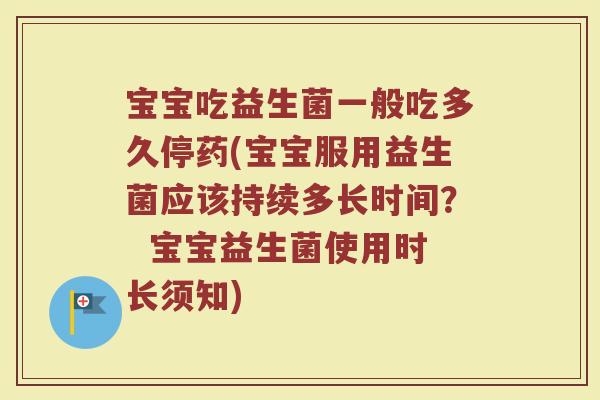 宝宝吃益生菌一般吃多久停药(宝宝服用益生菌应该持续多长时间？  宝宝益生菌使用时长须知)
